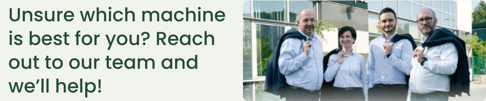 Unsure which machine is best for you Reach out to our team and we’ll help!